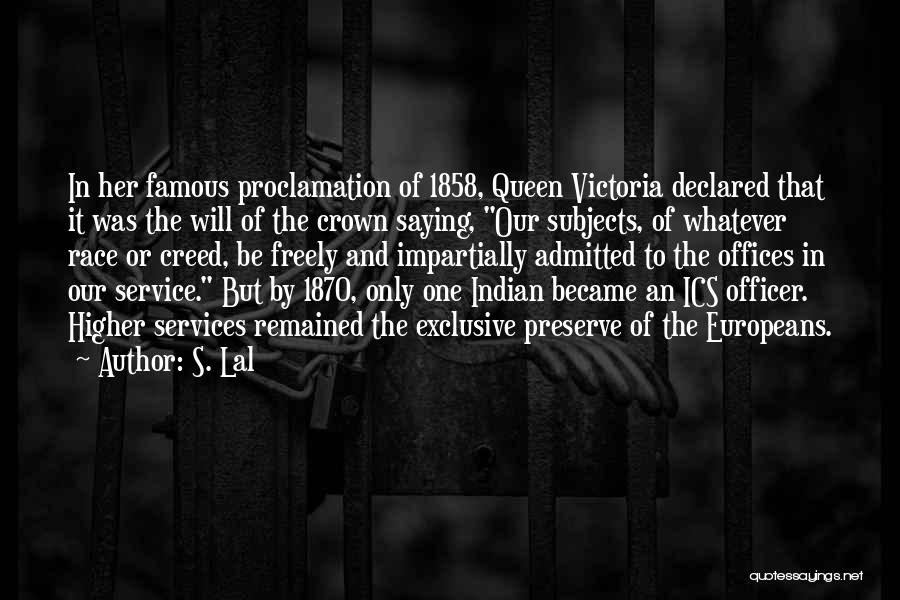 S. Lal Quotes: In Her Famous Proclamation Of 1858, Queen Victoria Declared That It Was The Will Of The Crown Saying, Our Subjects,
