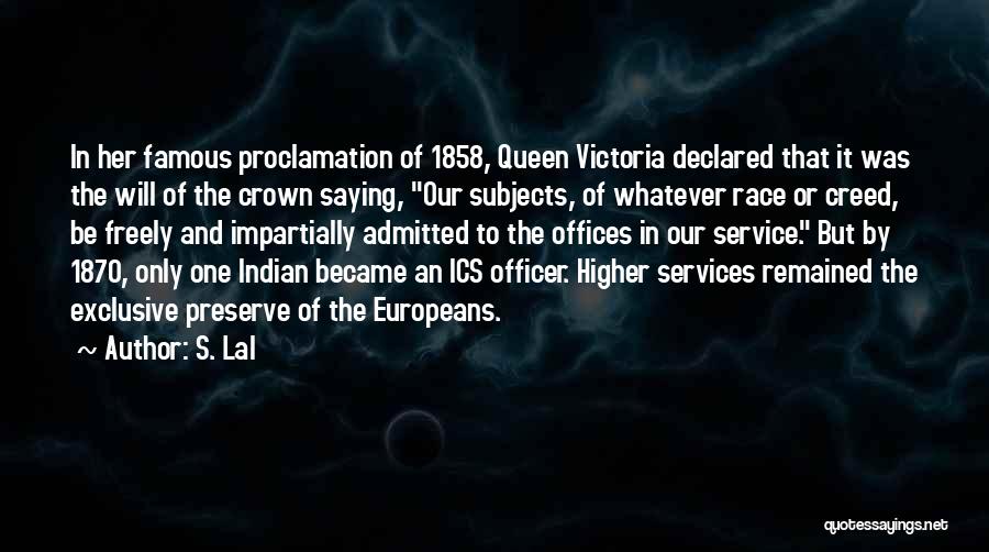 S. Lal Quotes: In Her Famous Proclamation Of 1858, Queen Victoria Declared That It Was The Will Of The Crown Saying, Our Subjects,