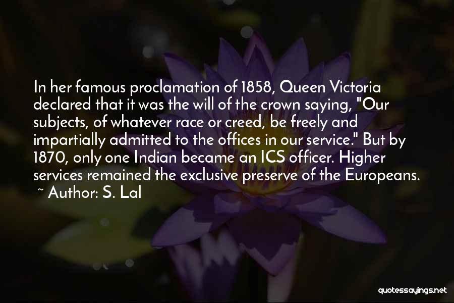 S. Lal Quotes: In Her Famous Proclamation Of 1858, Queen Victoria Declared That It Was The Will Of The Crown Saying, Our Subjects,