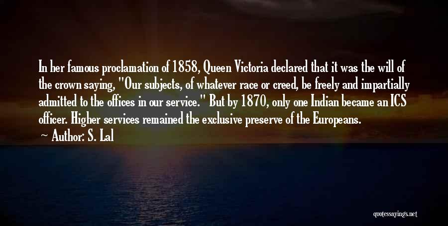 S. Lal Quotes: In Her Famous Proclamation Of 1858, Queen Victoria Declared That It Was The Will Of The Crown Saying, Our Subjects,
