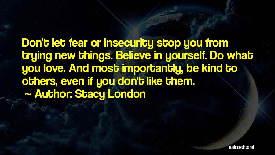 Stacy London Quotes: Don't Let Fear Or Insecurity Stop You From Trying New Things. Believe In Yourself. Do What You Love. And Most