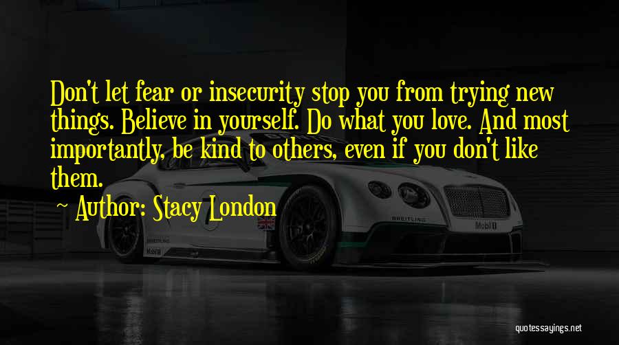 Stacy London Quotes: Don't Let Fear Or Insecurity Stop You From Trying New Things. Believe In Yourself. Do What You Love. And Most