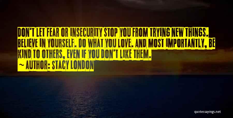 Stacy London Quotes: Don't Let Fear Or Insecurity Stop You From Trying New Things. Believe In Yourself. Do What You Love. And Most