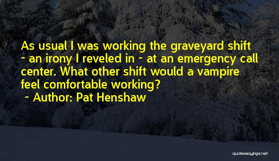 Pat Henshaw Quotes: As Usual I Was Working The Graveyard Shift - An Irony I Reveled In - At An Emergency Call Center.