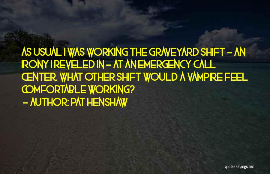 Pat Henshaw Quotes: As Usual I Was Working The Graveyard Shift - An Irony I Reveled In - At An Emergency Call Center.