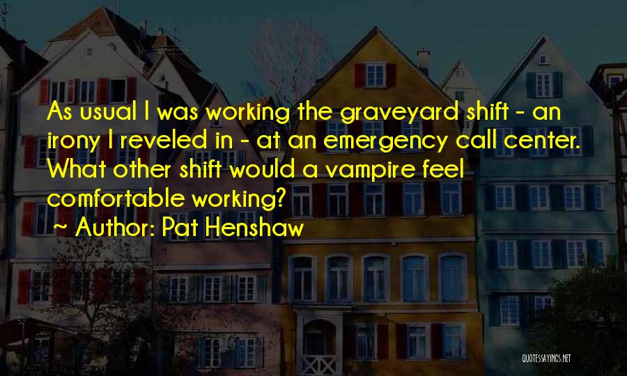 Pat Henshaw Quotes: As Usual I Was Working The Graveyard Shift - An Irony I Reveled In - At An Emergency Call Center.