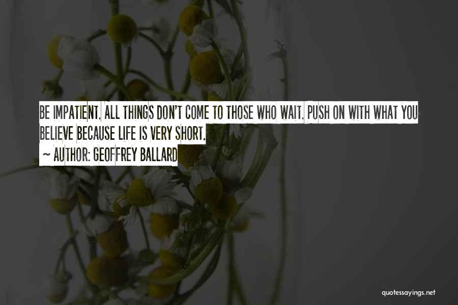 Geoffrey Ballard Quotes: Be Impatient. All Things Don't Come To Those Who Wait. Push On With What You Believe Because Life Is Very