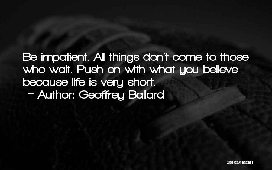 Geoffrey Ballard Quotes: Be Impatient. All Things Don't Come To Those Who Wait. Push On With What You Believe Because Life Is Very