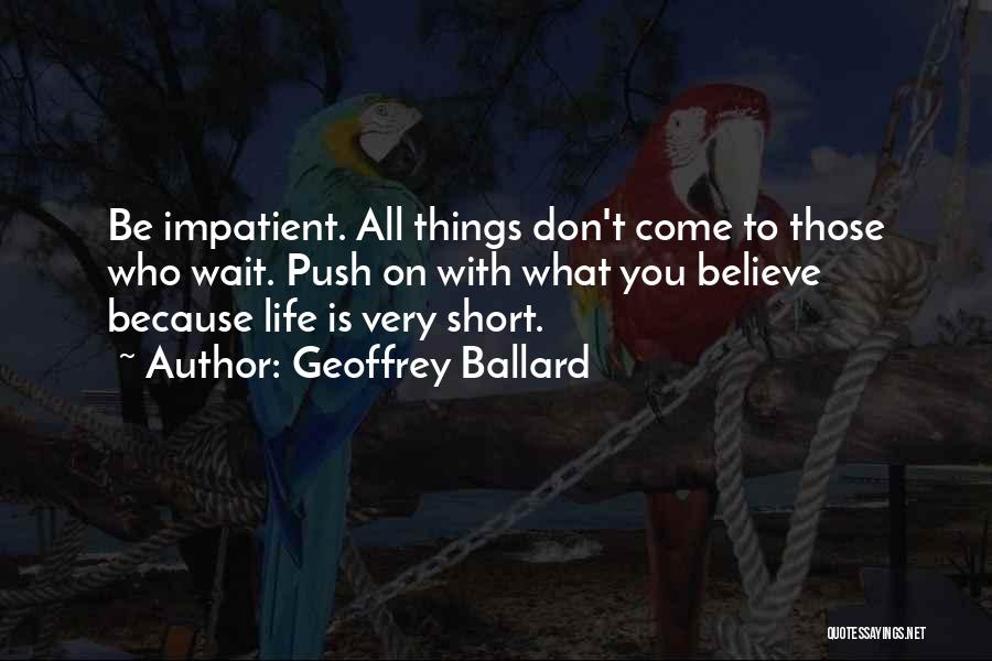 Geoffrey Ballard Quotes: Be Impatient. All Things Don't Come To Those Who Wait. Push On With What You Believe Because Life Is Very