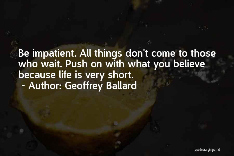 Geoffrey Ballard Quotes: Be Impatient. All Things Don't Come To Those Who Wait. Push On With What You Believe Because Life Is Very