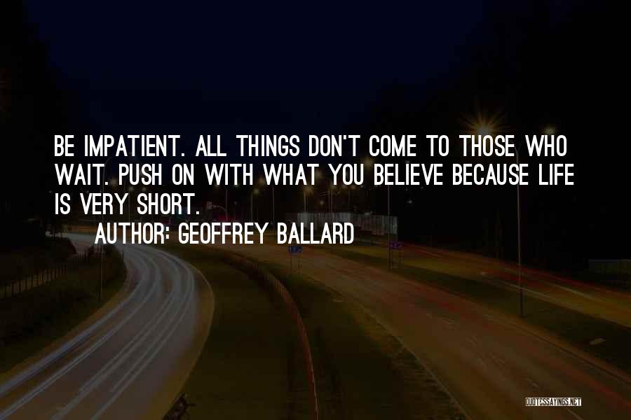 Geoffrey Ballard Quotes: Be Impatient. All Things Don't Come To Those Who Wait. Push On With What You Believe Because Life Is Very