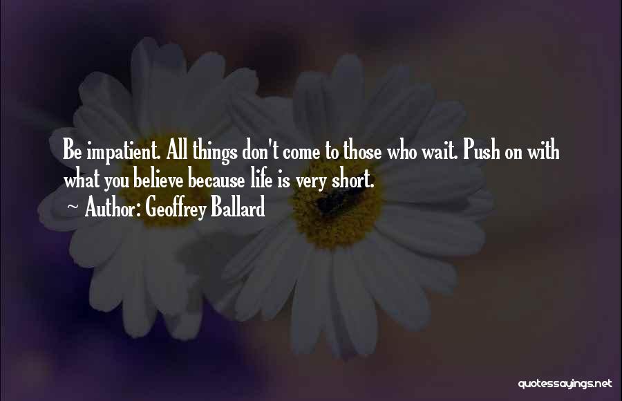 Geoffrey Ballard Quotes: Be Impatient. All Things Don't Come To Those Who Wait. Push On With What You Believe Because Life Is Very