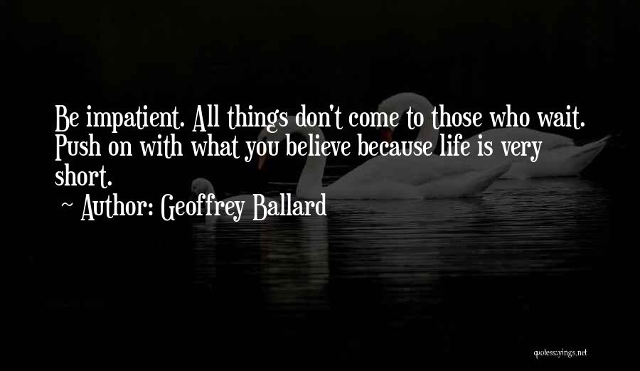 Geoffrey Ballard Quotes: Be Impatient. All Things Don't Come To Those Who Wait. Push On With What You Believe Because Life Is Very