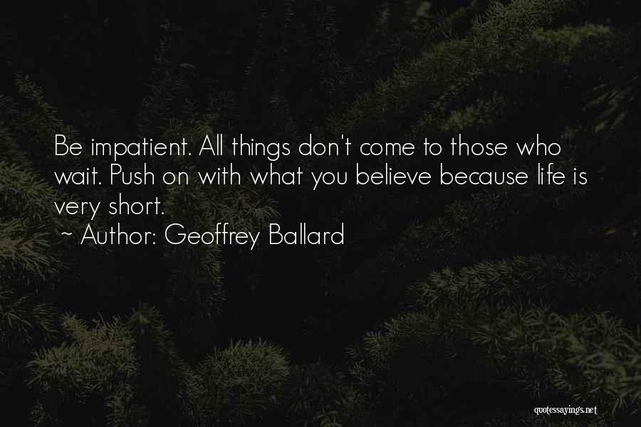 Geoffrey Ballard Quotes: Be Impatient. All Things Don't Come To Those Who Wait. Push On With What You Believe Because Life Is Very