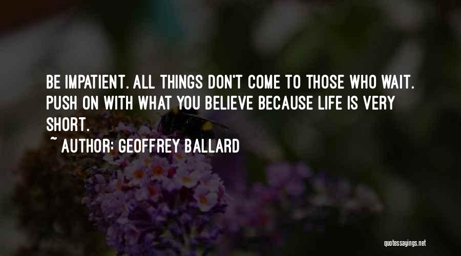 Geoffrey Ballard Quotes: Be Impatient. All Things Don't Come To Those Who Wait. Push On With What You Believe Because Life Is Very