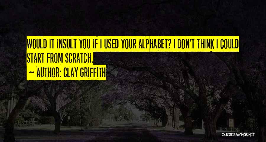 Clay Griffith Quotes: Would It Insult You If I Used Your Alphabet? I Don't Think I Could Start From Scratch.