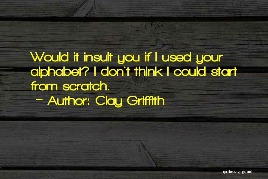 Clay Griffith Quotes: Would It Insult You If I Used Your Alphabet? I Don't Think I Could Start From Scratch.