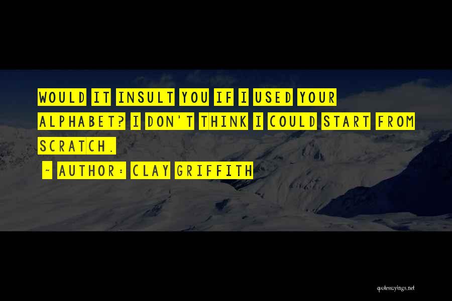 Clay Griffith Quotes: Would It Insult You If I Used Your Alphabet? I Don't Think I Could Start From Scratch.