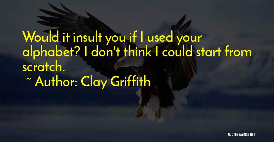 Clay Griffith Quotes: Would It Insult You If I Used Your Alphabet? I Don't Think I Could Start From Scratch.