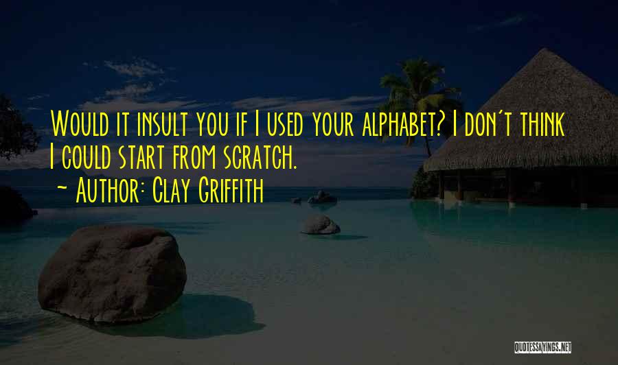 Clay Griffith Quotes: Would It Insult You If I Used Your Alphabet? I Don't Think I Could Start From Scratch.