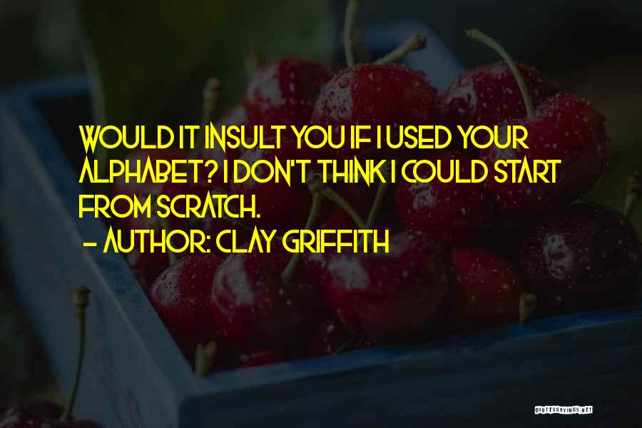 Clay Griffith Quotes: Would It Insult You If I Used Your Alphabet? I Don't Think I Could Start From Scratch.