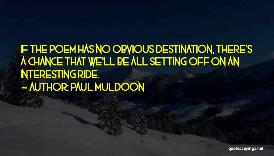 Paul Muldoon Quotes: If The Poem Has No Obvious Destination, There's A Chance That We'll Be All Setting Off On An Interesting Ride.