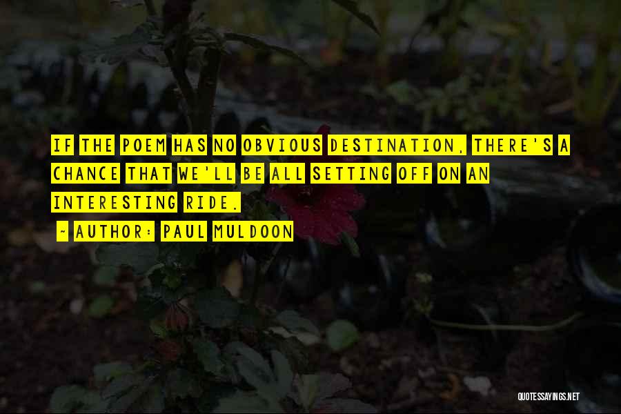 Paul Muldoon Quotes: If The Poem Has No Obvious Destination, There's A Chance That We'll Be All Setting Off On An Interesting Ride.