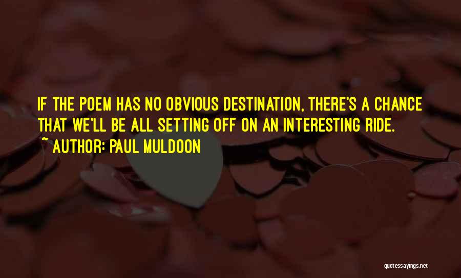 Paul Muldoon Quotes: If The Poem Has No Obvious Destination, There's A Chance That We'll Be All Setting Off On An Interesting Ride.