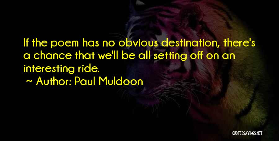 Paul Muldoon Quotes: If The Poem Has No Obvious Destination, There's A Chance That We'll Be All Setting Off On An Interesting Ride.