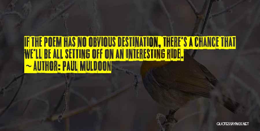 Paul Muldoon Quotes: If The Poem Has No Obvious Destination, There's A Chance That We'll Be All Setting Off On An Interesting Ride.