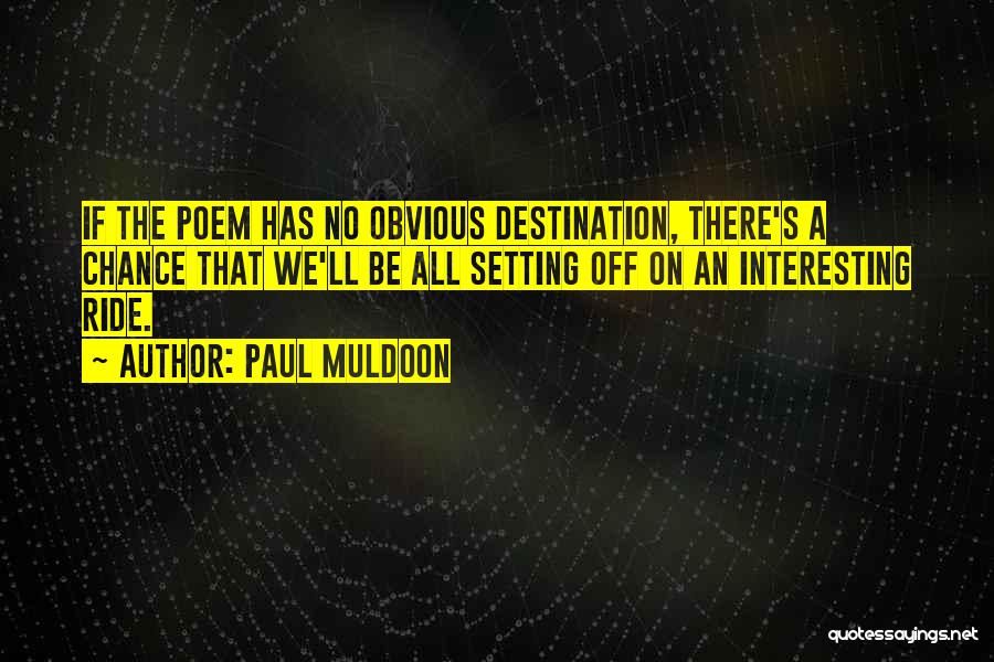 Paul Muldoon Quotes: If The Poem Has No Obvious Destination, There's A Chance That We'll Be All Setting Off On An Interesting Ride.