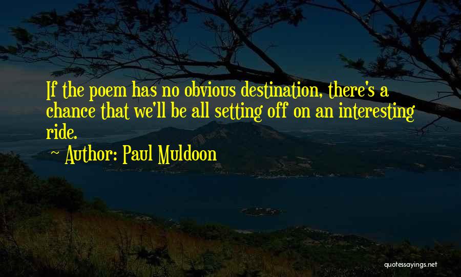 Paul Muldoon Quotes: If The Poem Has No Obvious Destination, There's A Chance That We'll Be All Setting Off On An Interesting Ride.