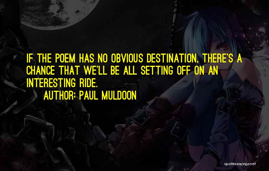 Paul Muldoon Quotes: If The Poem Has No Obvious Destination, There's A Chance That We'll Be All Setting Off On An Interesting Ride.