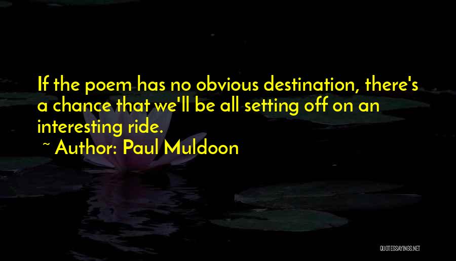 Paul Muldoon Quotes: If The Poem Has No Obvious Destination, There's A Chance That We'll Be All Setting Off On An Interesting Ride.