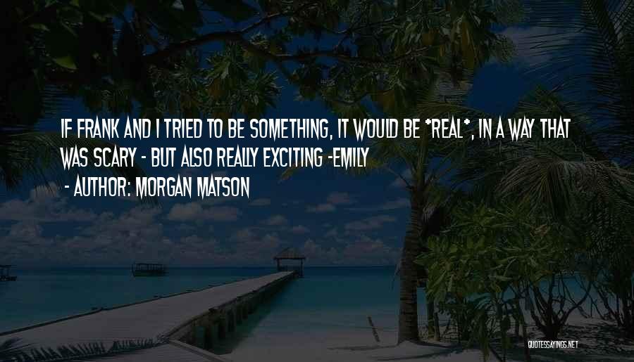 Morgan Matson Quotes: If Frank And I Tried To Be Something, It Would Be *real*, In A Way That Was Scary - But