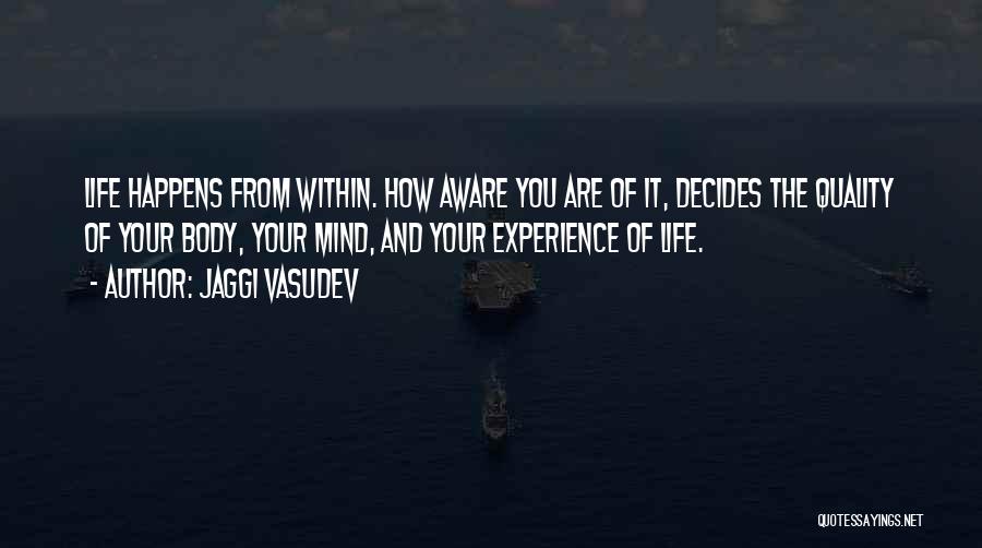 Jaggi Vasudev Quotes: Life Happens From Within. How Aware You Are Of It, Decides The Quality Of Your Body, Your Mind, And Your