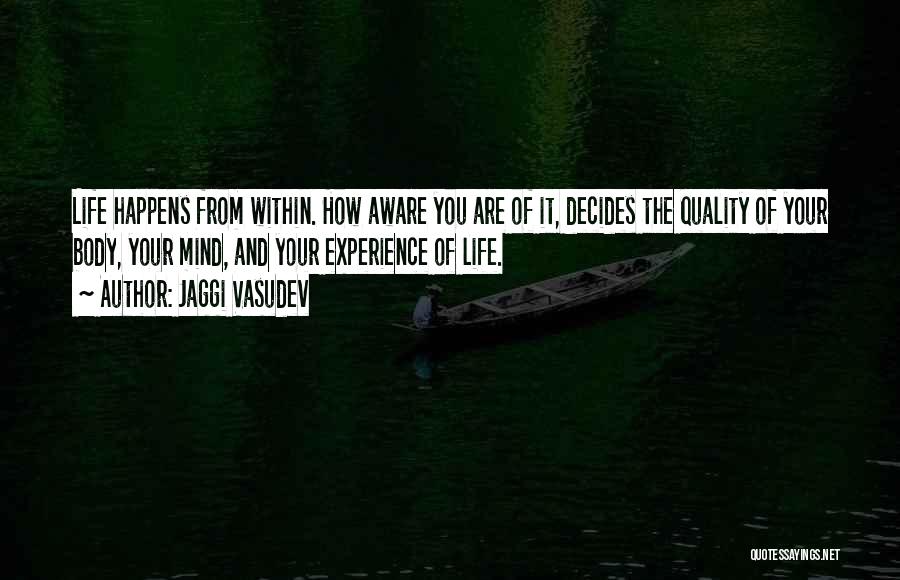 Jaggi Vasudev Quotes: Life Happens From Within. How Aware You Are Of It, Decides The Quality Of Your Body, Your Mind, And Your