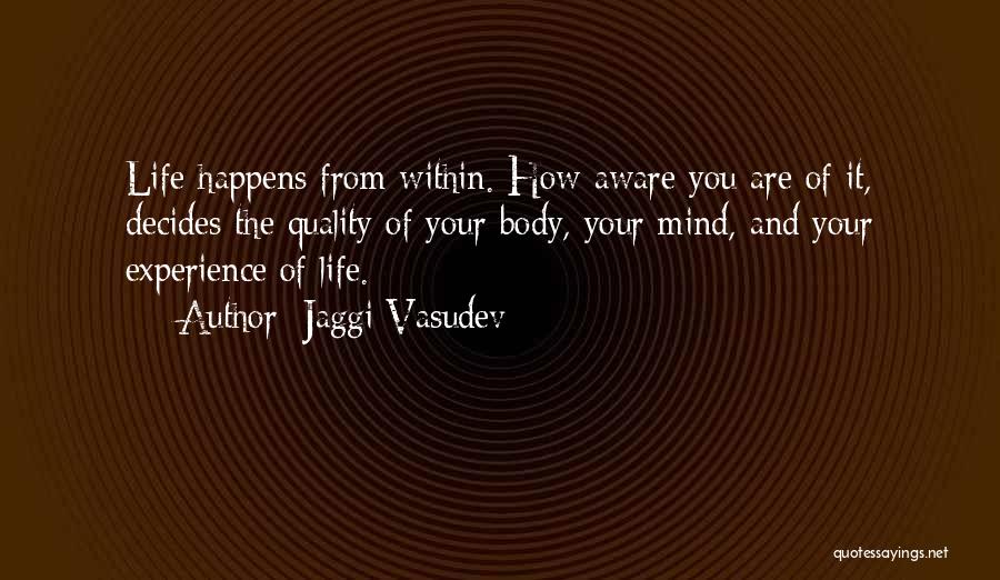 Jaggi Vasudev Quotes: Life Happens From Within. How Aware You Are Of It, Decides The Quality Of Your Body, Your Mind, And Your