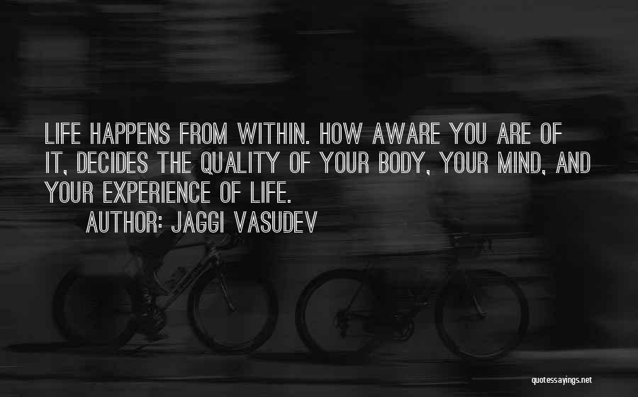 Jaggi Vasudev Quotes: Life Happens From Within. How Aware You Are Of It, Decides The Quality Of Your Body, Your Mind, And Your