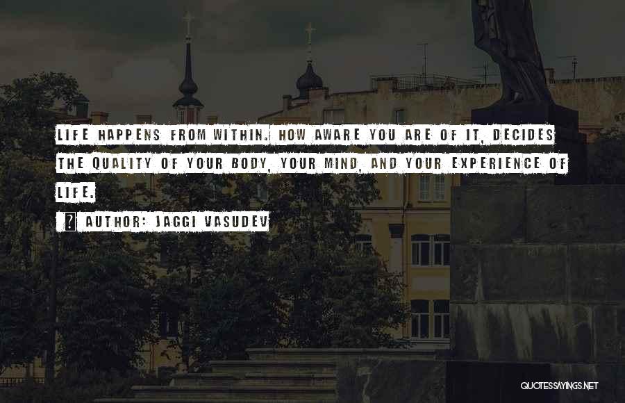 Jaggi Vasudev Quotes: Life Happens From Within. How Aware You Are Of It, Decides The Quality Of Your Body, Your Mind, And Your