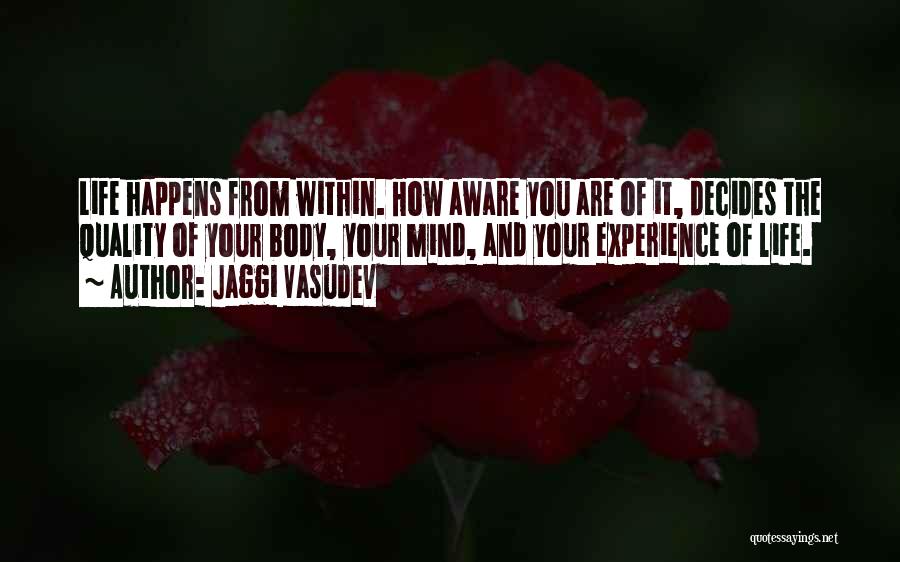 Jaggi Vasudev Quotes: Life Happens From Within. How Aware You Are Of It, Decides The Quality Of Your Body, Your Mind, And Your