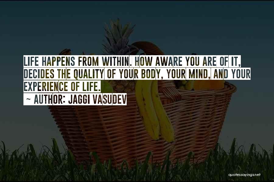 Jaggi Vasudev Quotes: Life Happens From Within. How Aware You Are Of It, Decides The Quality Of Your Body, Your Mind, And Your