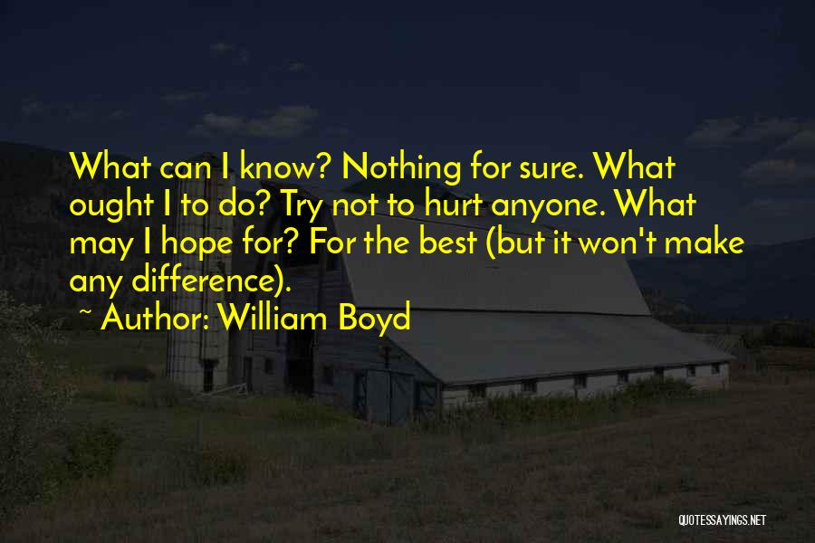 William Boyd Quotes: What Can I Know? Nothing For Sure. What Ought I To Do? Try Not To Hurt Anyone. What May I