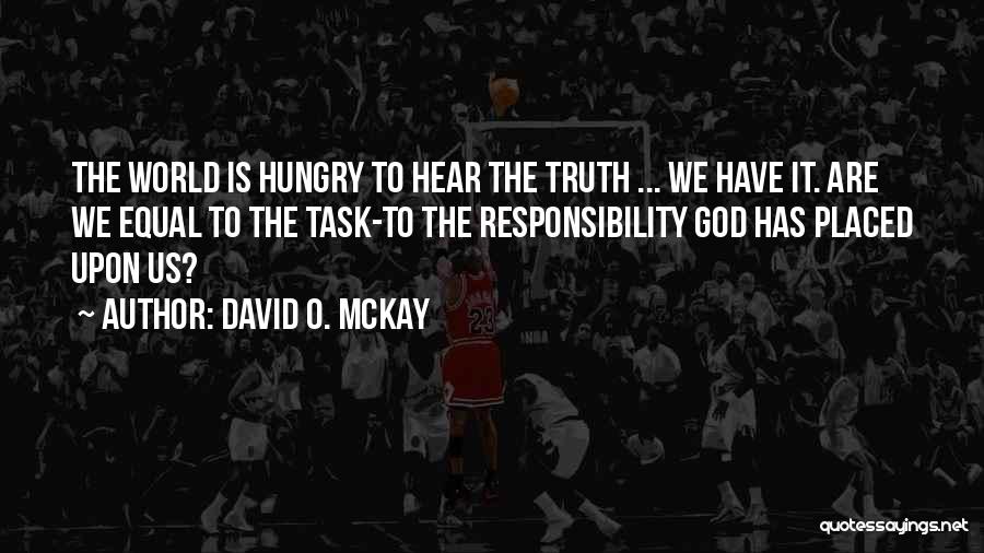 David O. McKay Quotes: The World Is Hungry To Hear The Truth ... We Have It. Are We Equal To The Task-to The Responsibility