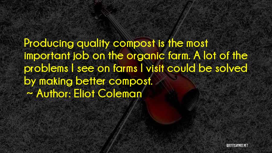 Eliot Coleman Quotes: Producing Quality Compost Is The Most Important Job On The Organic Farm. A Lot Of The Problems I See On