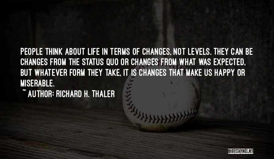 Richard H. Thaler Quotes: People Think About Life In Terms Of Changes, Not Levels. They Can Be Changes From The Status Quo Or Changes