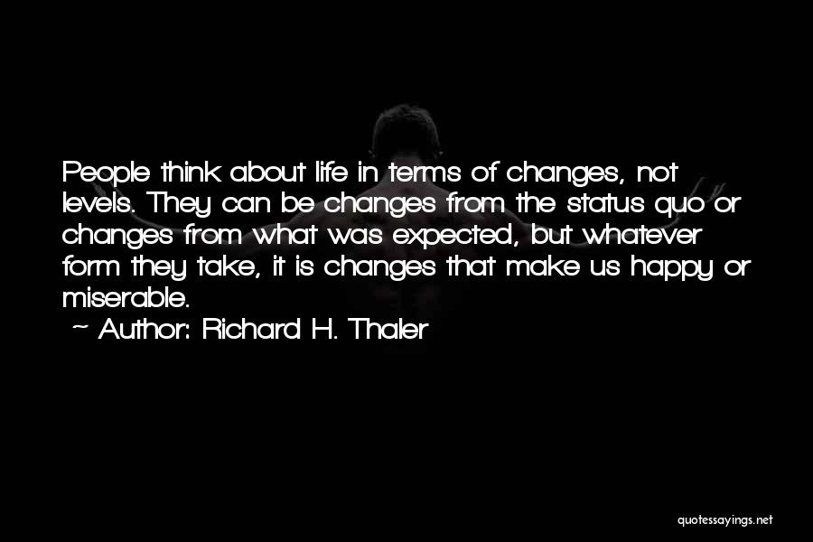 Richard H. Thaler Quotes: People Think About Life In Terms Of Changes, Not Levels. They Can Be Changes From The Status Quo Or Changes