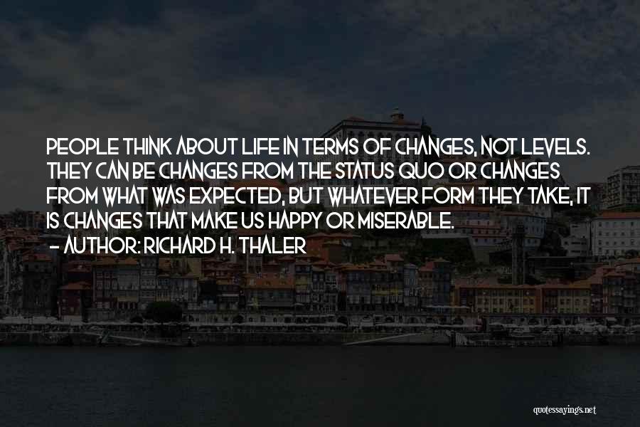 Richard H. Thaler Quotes: People Think About Life In Terms Of Changes, Not Levels. They Can Be Changes From The Status Quo Or Changes