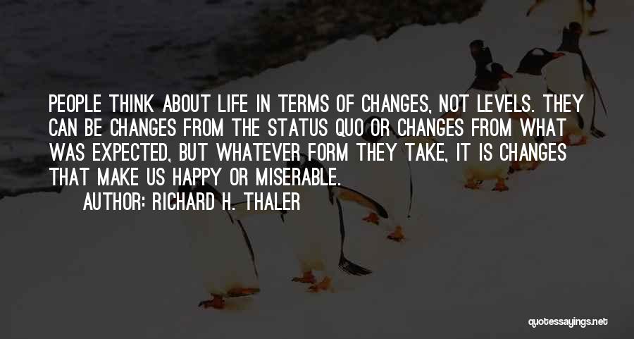 Richard H. Thaler Quotes: People Think About Life In Terms Of Changes, Not Levels. They Can Be Changes From The Status Quo Or Changes