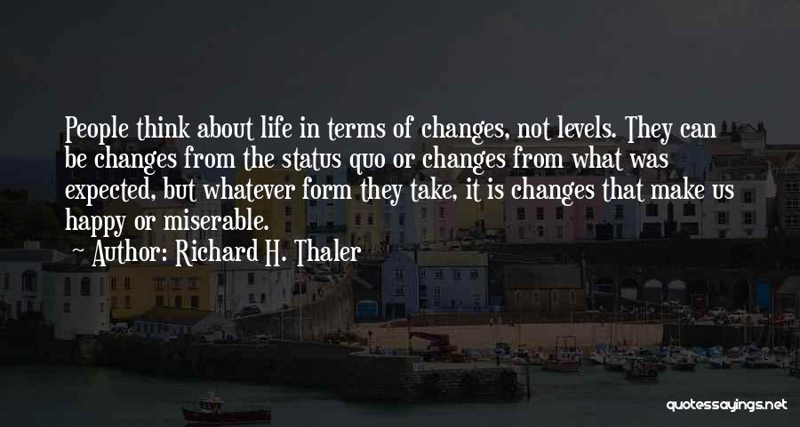 Richard H. Thaler Quotes: People Think About Life In Terms Of Changes, Not Levels. They Can Be Changes From The Status Quo Or Changes